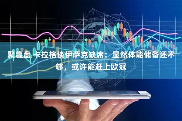 聚赢盘 卡拉格谈伊萨克缺席：显然体能储备还不够，或许能赶上欧冠