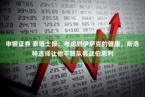 申银证券 泰晤士报：考虑到伊萨克的健康，斯洛特选择让他不随队客战伯恩利