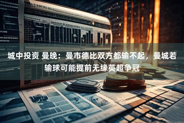 城中投资 曼晚：曼市德比双方都输不起，曼城若输球可能提前无缘英超争冠