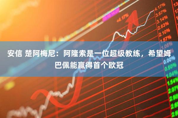 安信 楚阿梅尼：阿隆索是一位超级教练，希望姆巴佩能赢得首个欧冠