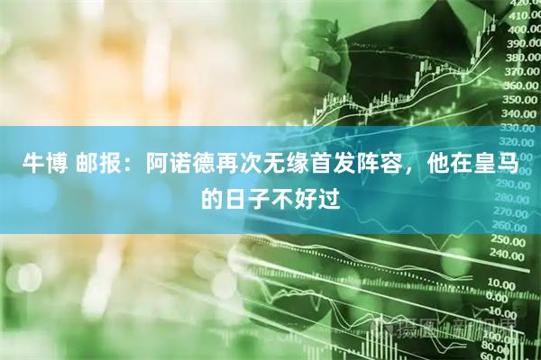 牛博 邮报：阿诺德再次无缘首发阵容，他在皇马的日子不好过