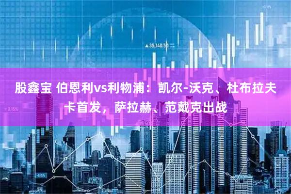 股鑫宝 伯恩利vs利物浦：凯尔-沃克、杜布拉夫卡首发，萨拉赫、范戴克出战