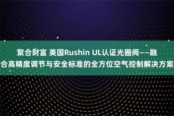 聚合财富 美国Rushin UL认证光圈阀——融合高精度调节与安全标准的全方位空气控制解决方案
