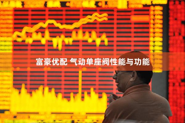 富豪优配 气动单座阀性能与功能