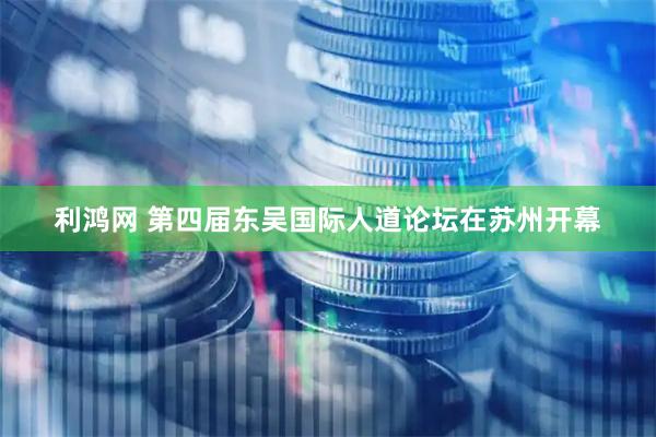 利鸿网 第四届东吴国际人道论坛在苏州开幕