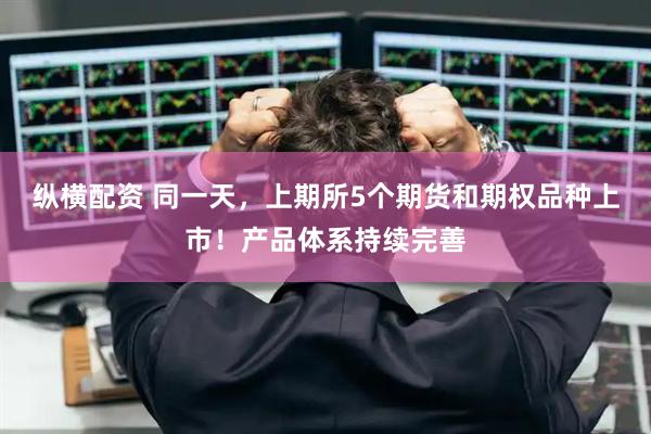 纵横配资 同一天，上期所5个期货和期权品种上市！产品体系持续完善