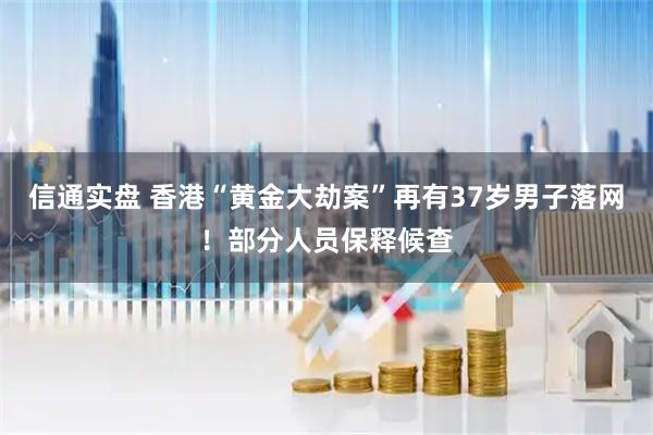 信通实盘 香港“黄金大劫案”再有37岁男子落网！部分人员保释候查