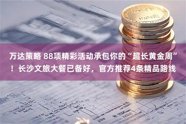 万达策略 88项精彩活动承包你的“超长黄金周”！长沙文旅大餐已备好，官方推荐4条精品路线