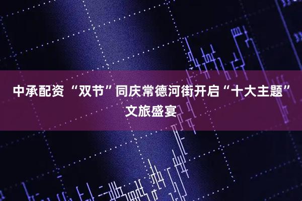 中承配资 “双节”同庆常德河街开启“十大主题”文旅盛宴