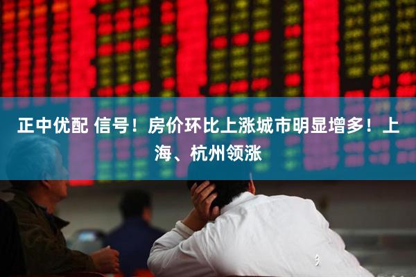 正中优配 信号！房价环比上涨城市明显增多！上海、杭州领涨