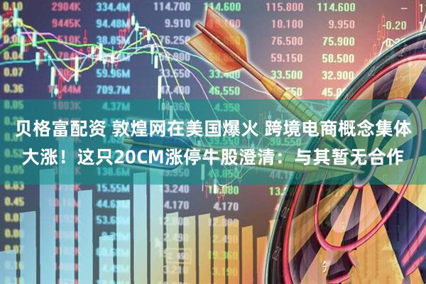 贝格富配资 敦煌网在美国爆火 跨境电商概念集体大涨！这只20CM涨停牛股澄清：与其暂无合作