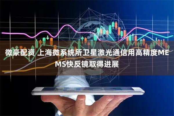 微豪配资 上海微系统所卫星激光通信用高精度MEMS快反镜取得进展