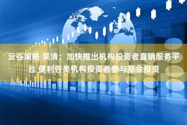 云谷策略 吴清：加快推出机构投资者直销服务平台 便利各类机构投资者参与基金投资