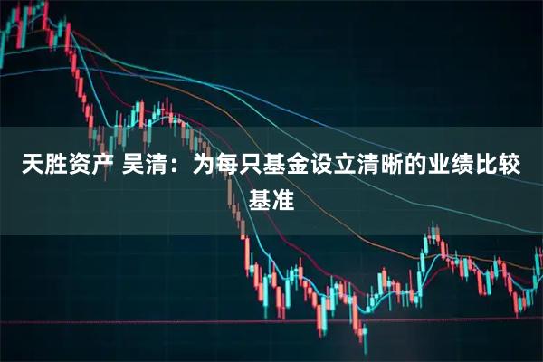 天胜资产 吴清：为每只基金设立清晰的业绩比较基准