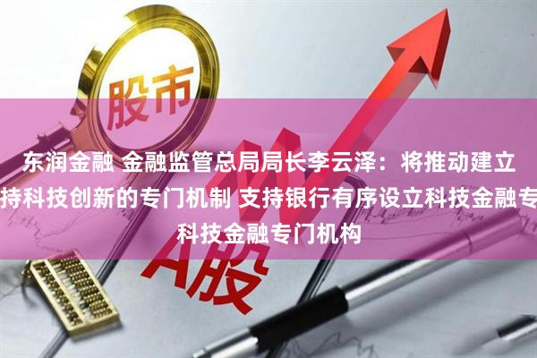 东润金融 金融监管总局局长李云泽：将推动建立信贷支持科技创新的专门机制 支持银行有序设立科技金融专门机构
