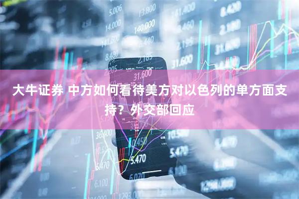 大牛证券 中方如何看待美方对以色列的单方面支持？外交部回应