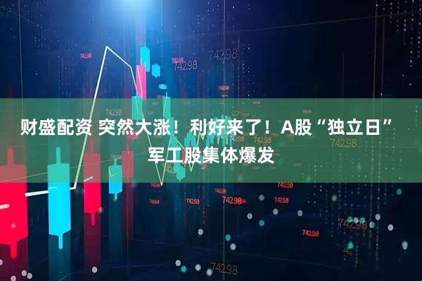 财盛配资 突然大涨！利好来了！A股“独立日” 军工股集体爆发