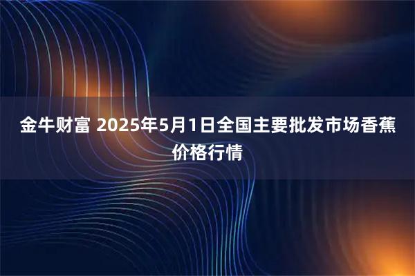 金牛财富 2025年5月1日全国主要批发市场香蕉价格行情