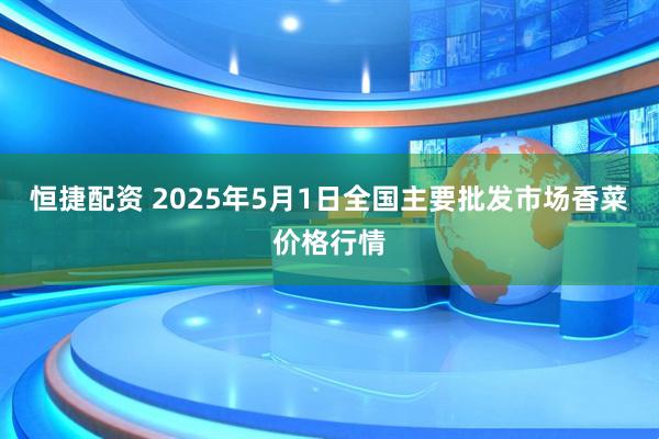 恒捷配资 2025年5月1日全国主要批发市场香菜价格行情