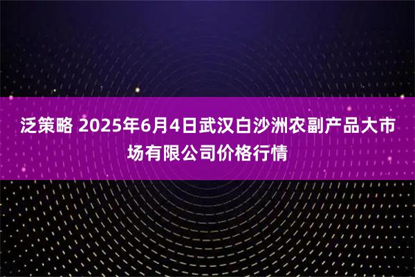 泛策略 2025年6月4日武汉白沙洲农副产品大市场有限公司价格行情