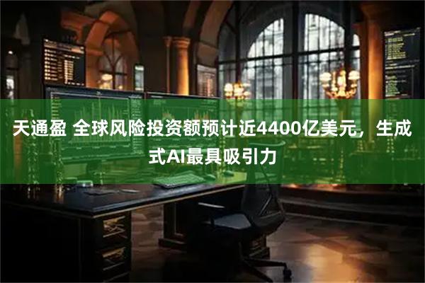 天通盈 全球风险投资额预计近4400亿美元，生成式AI最具吸引力