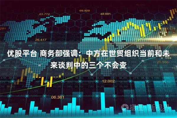 优股平台 商务部强调：中方在世贸组织当前和未来谈判中的三个不会变