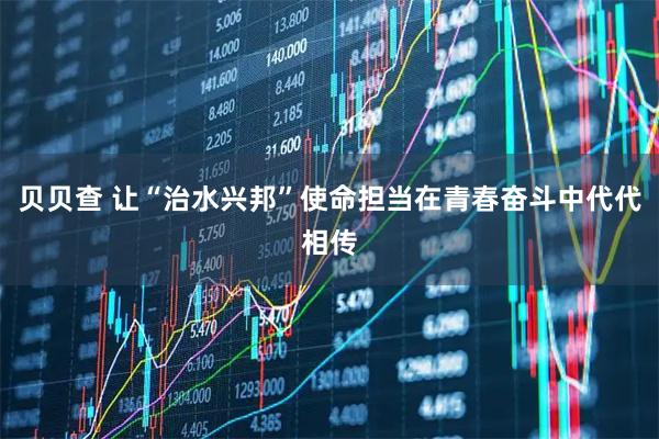 贝贝查 让“治水兴邦”使命担当在青春奋斗中代代相传