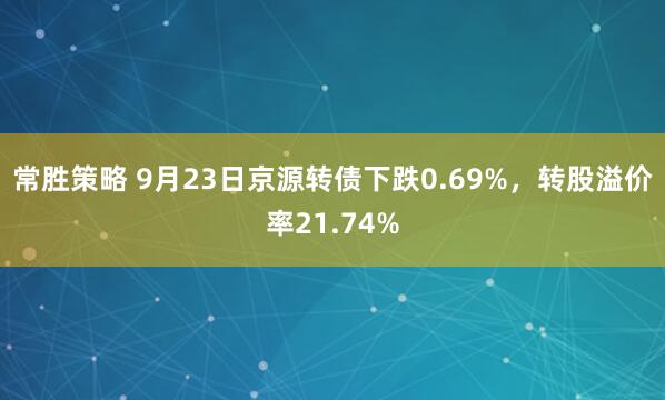 常胜策略 9月23日京源转债下跌0.69%，转股溢价率21.74%