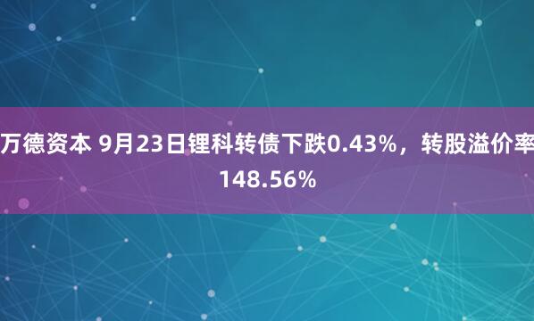 万德资本 9月23日锂科转债下跌0.43%，转股溢价率148.56%