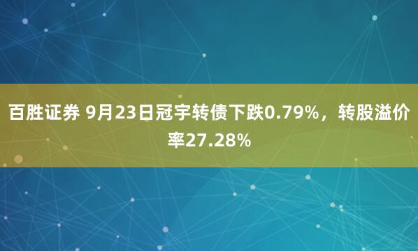百胜证券 9月23日冠宇转债下跌0.79%，转股溢价率27.28%