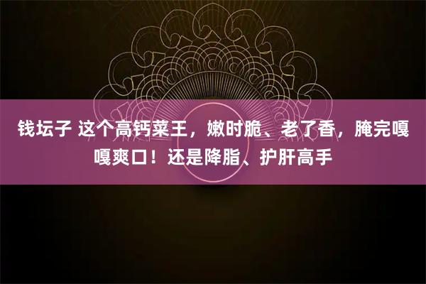 钱坛子 这个高钙菜王，嫩时脆、老了香，腌完嘎嘎爽口！还是降脂、护肝高手