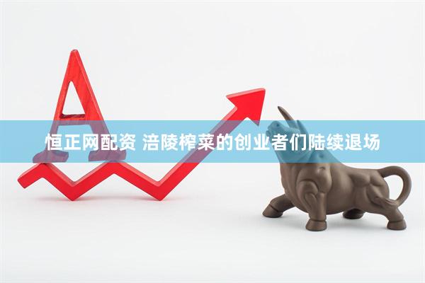 恒正网配资 涪陵榨菜的创业者们陆续退场