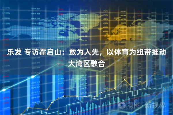 乐发 专访霍启山：敢为人先，以体育为纽带推动大湾区融合