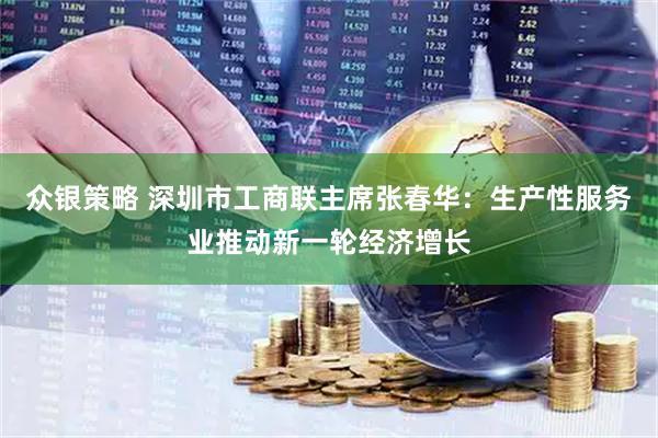 众银策略 深圳市工商联主席张春华：生产性服务业推动新一轮经济增长