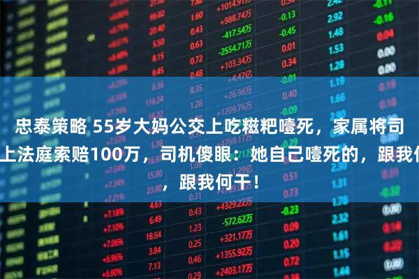 忠泰策略 55岁大妈公交上吃糍粑噎死，家属将司机告上法庭索赔100万，司机傻眼：她自己噎死的，跟我何干！