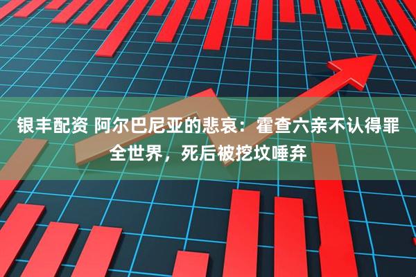 银丰配资 阿尔巴尼亚的悲哀：霍查六亲不认得罪全世界，死后被挖坟唾弃