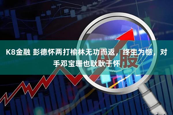 K8金融 彭德怀两打榆林无功而返，终生为憾，对手邓宝珊也耿耿于怀