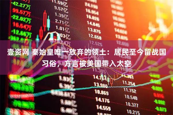 壹资网 秦始皇唯一放弃的领土：居民至今留战国习俗，方言被美国带入太空