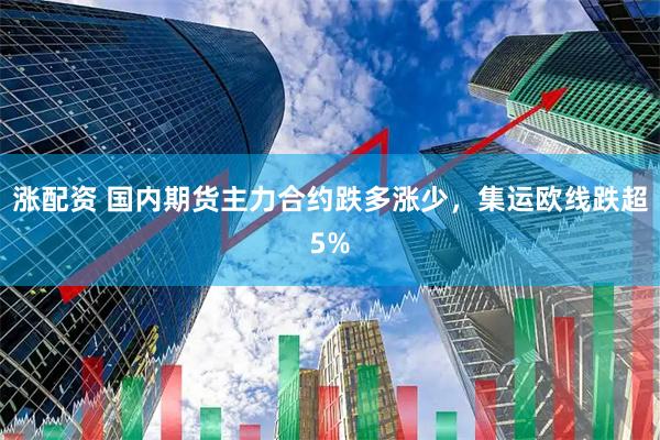 涨配资 国内期货主力合约跌多涨少，集运欧线跌超5%
