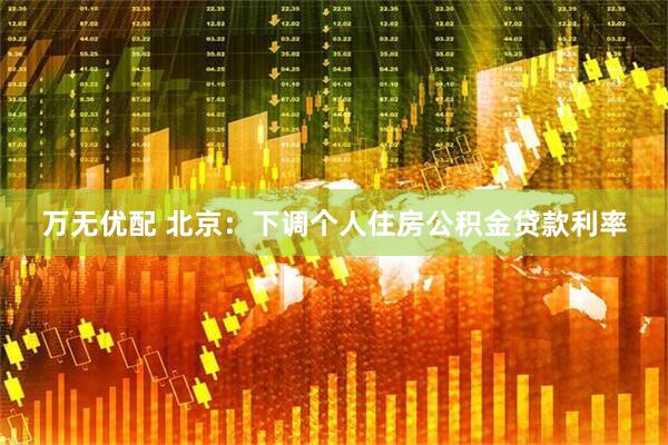 万无优配 北京：下调个人住房公积金贷款利率
