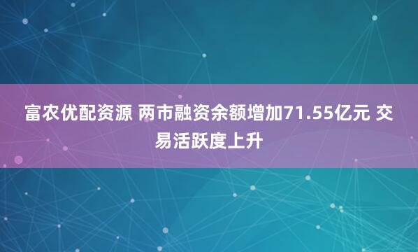 富农优配资源 两市融资余额增加71.55亿元 交易活跃度上升