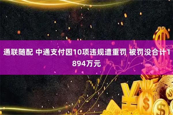 通联随配 中通支付因10项违规遭重罚 被罚没合计1894万元