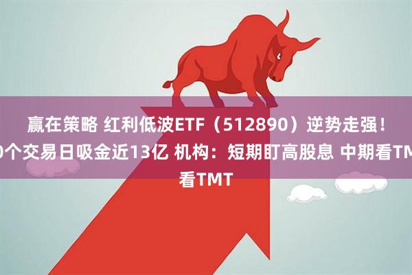 赢在策略 红利低波ETF(512890)逆势走强!60个交易日吸金近13亿 机构:短期盯高股息 中期看TMT
