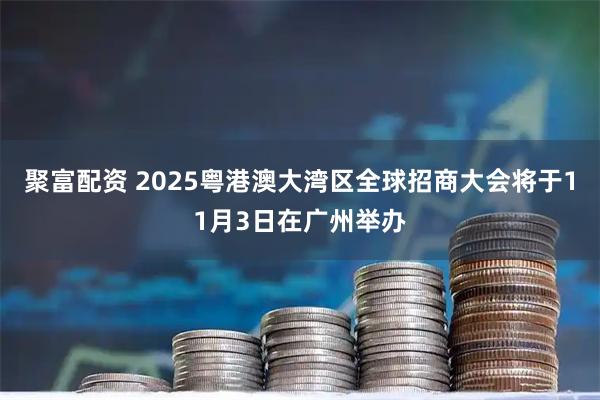聚富配资 2025粤港澳大湾区全球招商大会将于11月3日在广州举办
