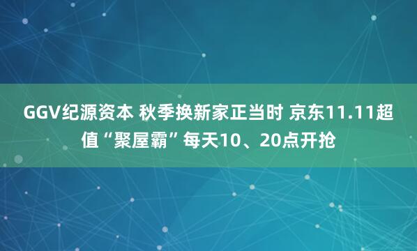 GGV纪源资本 秋季换新家正当时 京东11.11超值“聚屋霸”每天10、20点开抢