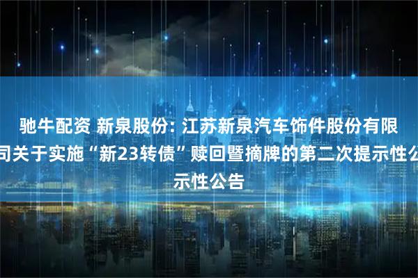 驰牛配资 新泉股份: 江苏新泉汽车饰件股份有限公司关于实施“新23转债”赎回暨摘牌的第二次提示性公告