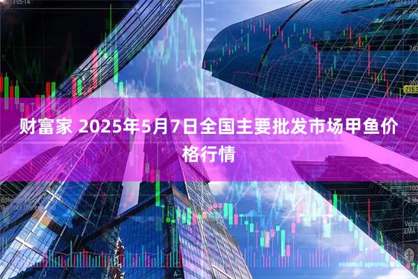 财富家 2025年5月7日全国主要批发市场甲鱼价格行情