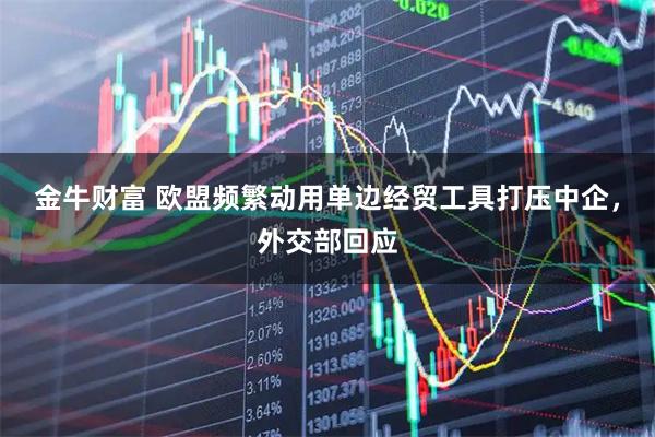 金牛财富 欧盟频繁动用单边经贸工具打压中企，外交部回应