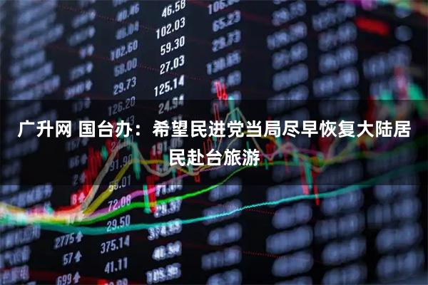 广升网 国台办：希望民进党当局尽早恢复大陆居民赴台旅游
