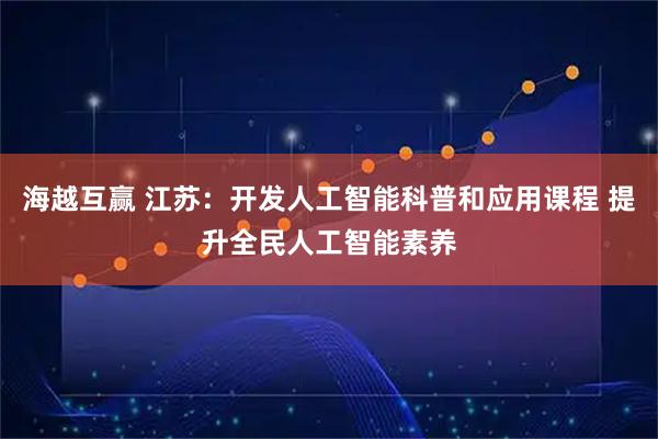 海越互赢 江苏：开发人工智能科普和应用课程 提升全民人工智能素养